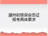 潮州初级保安员证报考具体要求