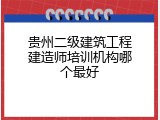 贵州二级建筑工程建造师培训机构哪个最好