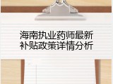 海南执业药师最新补贴政策详情分析