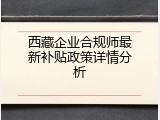西藏企业合规师最新补贴政策详情分析