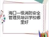 海口一级消防安全管理员培训学校哪里好