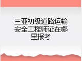 三亚初级道路运输安全工程师证在哪里报考