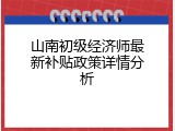山南初级经济师最新补贴政策详情分析