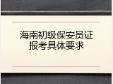 海南初级保安员证报考具体要求