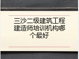 三沙二级建筑工程建造师培训机构哪个最好