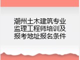 潮州土木建筑专业监理工程师培训及报考地址报名条件