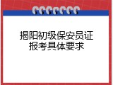 揭阳初级保安员证报考具体要求
