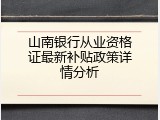 山南银行从业资格证最新补贴政策详情分析