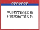 三沙药学职称最新补贴政策详情分析