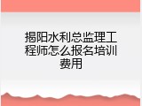 揭阳水利总监理工程师怎么报名培训费用