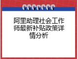 阿里助理社会工作师最新补贴政策详情分析