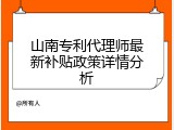 山南专利代理师最新补贴政策详情分析