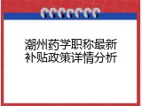 潮州药学职称最新补贴政策详情分析
