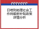 日喀则助理社会工作师最新补贴政策详情分析