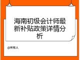 海南初级会计师最新补贴政策详情分析
