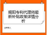 揭阳专利代理师最新补贴政策详情分析