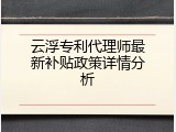云浮专利代理师最新补贴政策详情分析