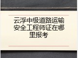 云浮中级道路运输安全工程师证在哪里报考