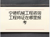 宁德机械工程咨询工程师证在哪里报考
