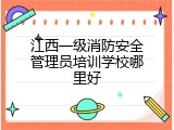 江西一级消防安全管理员培训学校哪里好