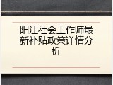 阳江社会工作师最新补贴政策详情分析