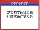 龙岩药学职称最新补贴政策详情分析