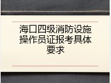 海口四级消防设施操作员证报考具体要求