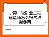 宁德一级矿业工程建造师怎么报名培训费用