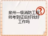泉州一级消防工程师考到证后好找好工作吗