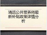 清远公共营养师最新补贴政策详情分析