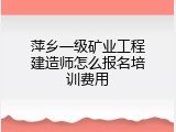 萍乡一级矿业工程建造师怎么报名培训费用