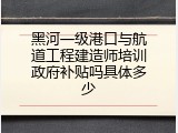 黑河一级港口与航道工程建造师培训政府补贴吗具体多少