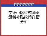 宁德中医传统师承最新补贴政策详情分析