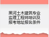 黑河土木建筑专业监理工程师培训及报考地址报名条件