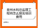 泉州水利总监理工程师怎么报名培训费用
