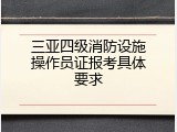 三亚四级消防设施操作员证报考具体要求