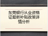 东莞银行从业资格证最新补贴政策详情分析