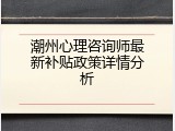 潮州心理咨询师最新补贴政策详情分析