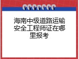 海南中级道路运输安全工程师证在哪里报考