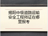 揭阳中级道路运输安全工程师证在哪里报考