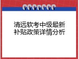 清远软考中级最新补贴政策详情分析