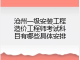 沧州一级安装工程造价工程师考试科目有哪些具体安排
