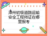 漳州初级道路运输安全工程师证在哪里报考