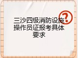 三沙四级消防设施操作员证报考具体要求