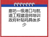 廊坊一级港口与航道工程建造师培训政府补贴吗具体多少