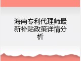 海南专利代理师最新补贴政策详情分析