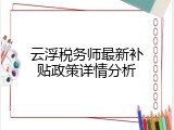 云浮税务师最新补贴政策详情分析