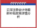 云浮注册会计师最新补贴政策详情分析