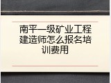 南平一级矿业工程建造师怎么报名培训费用