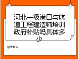 河北一级港口与航道工程建造师培训政府补贴吗具体多少